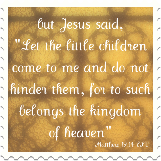 but Jesus said, “Let the little children come to me and do not hinder them, for to such belongs the kingdom of heaven.” (Matthew 19:14 ESV)